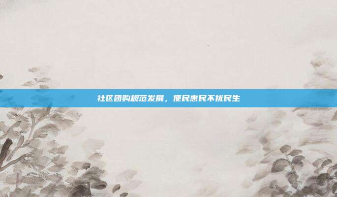 社区团购规范发展，便民惠民不扰民生