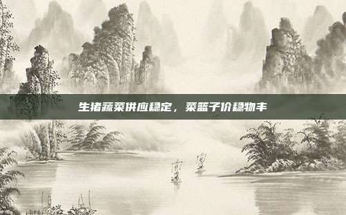 生猪蔬菜供应稳定，菜篮子价稳物丰