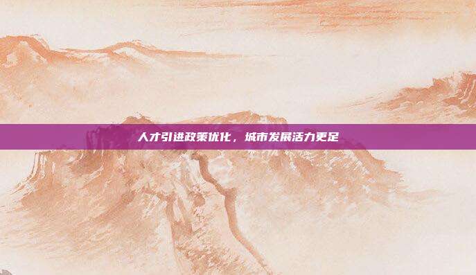 人才引进政策优化,城市发展活力更足