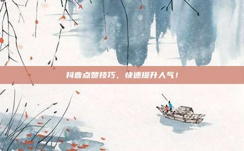抖音点赞技巧，快速提升人气！