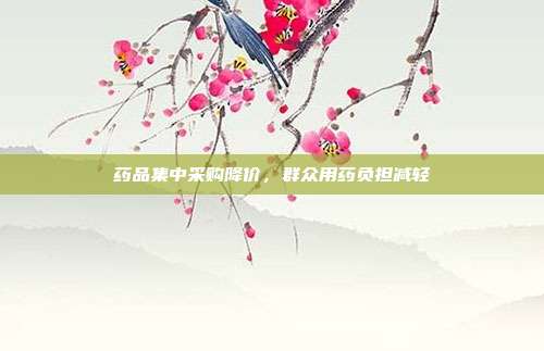 药品集中采购降价，群众用药负担减轻