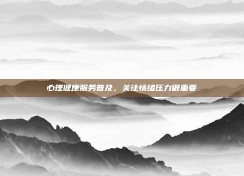 心理健康服务普及,关注情绪压力很重要