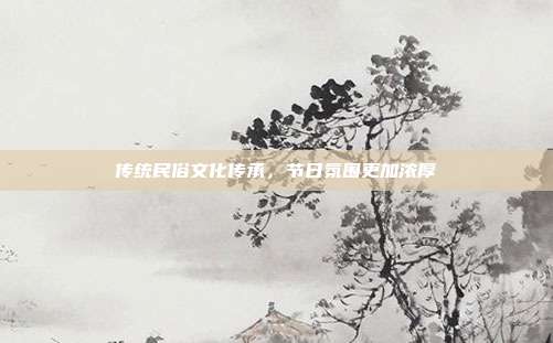传统民俗文化传承,节日氛围更加浓厚