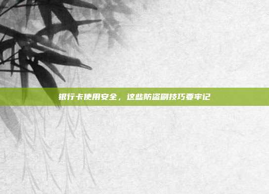 银行卡使用安全,这些防盗刷技巧要牢记