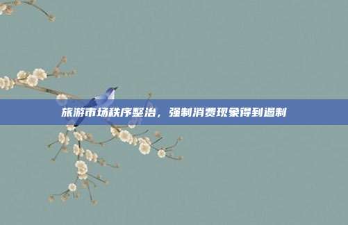 旅游市场秩序整治，强制消费现象得到遏制