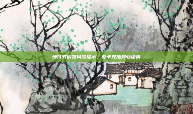 预付式消费风险提示，办卡充值务必谨慎