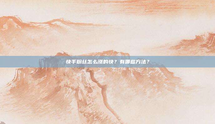 快手粉丝怎么涨的快?有哪些方法?