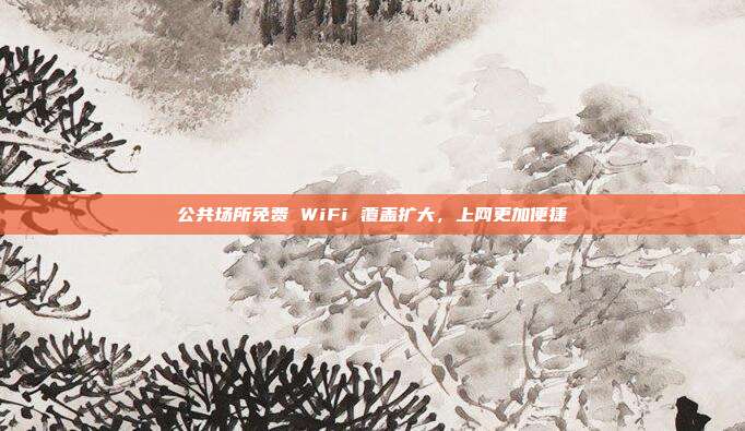 公共场所免费 WiFi 覆盖扩大，上网更加便捷