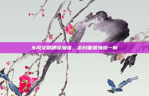 乡风文明建设加强，农村面貌焕然一新