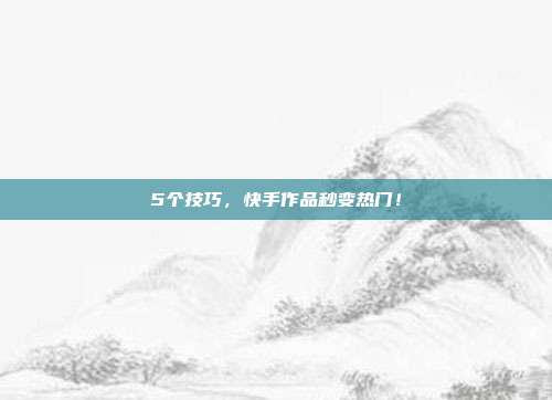 5个技巧，快手作品秒变热门！