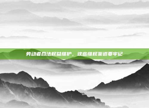 劳动者合法权益维护，这些维权渠道要牢记