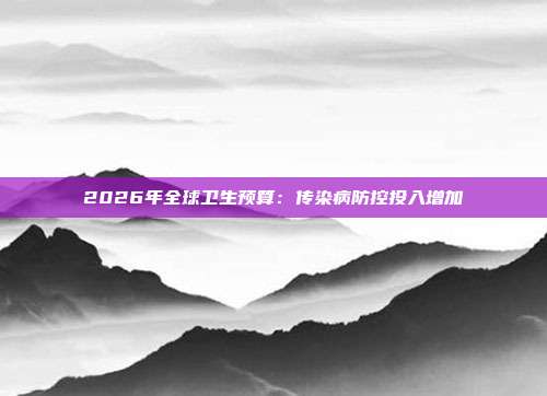 2026年全球卫生预算：传染病防控投入增加