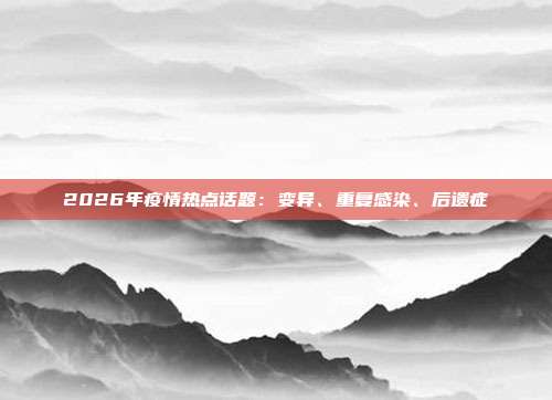 2026年疫情热点话题：变异、重复感染、后遗症
