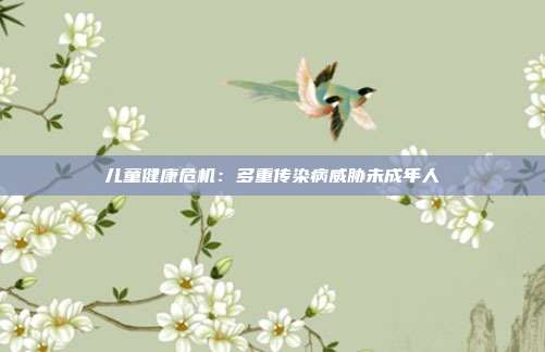 儿童健康危机：多重传染病威胁未成年人