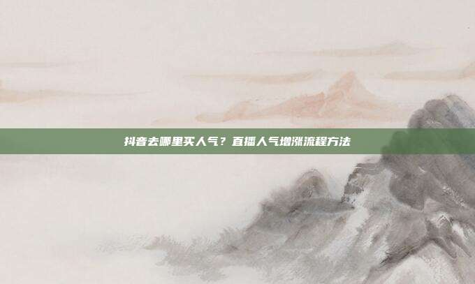 抖音去哪里买人气？直播人气增涨流程方法