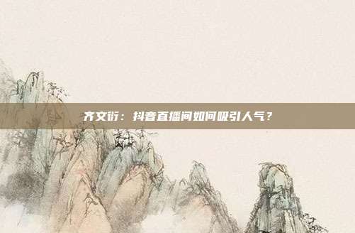 齐文衍：抖音直播间如何吸引人气？