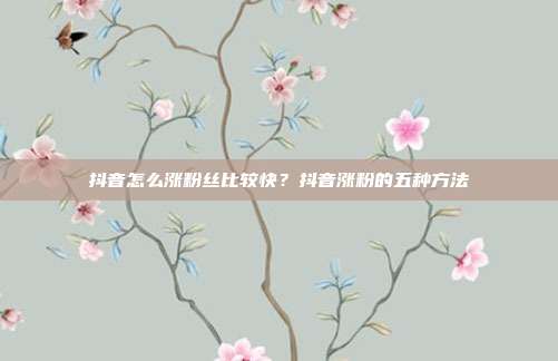 抖音怎么涨粉丝比较快？抖音涨粉的五种方法