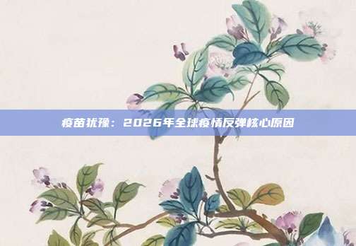 疫苗犹豫：2026年全球疫情反弹核心原因