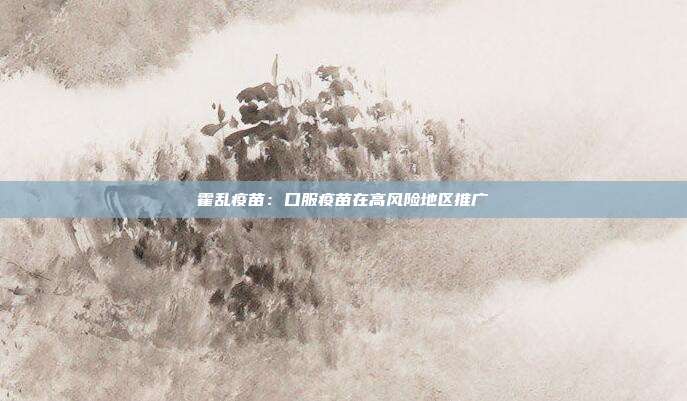 霍乱疫苗：口服疫苗在高风险地区推广