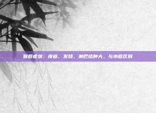 猴痘症状：皮疹、发烧、淋巴结肿大，与水痘区别