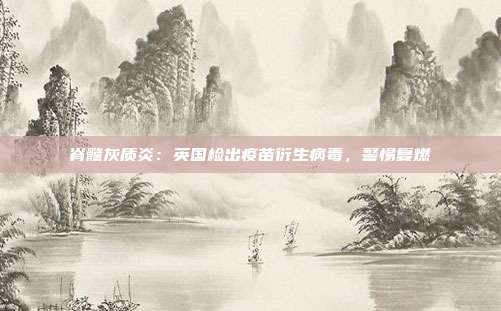 脊髓灰质炎:英国检出疫苗衍生病毒,警惕复燃