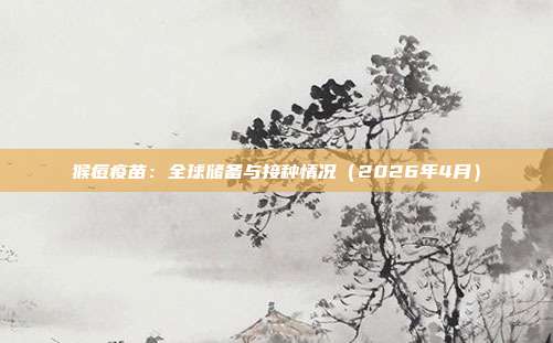 猴痘疫苗:全球储备与接种情况(2026年4月)