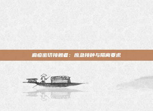 麻疹密切接触者:应急接种与隔离要求