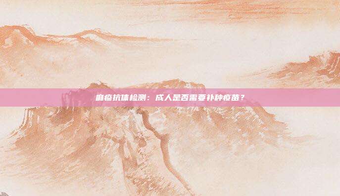 麻疹抗体检测:成人是否需要补种疫苗?