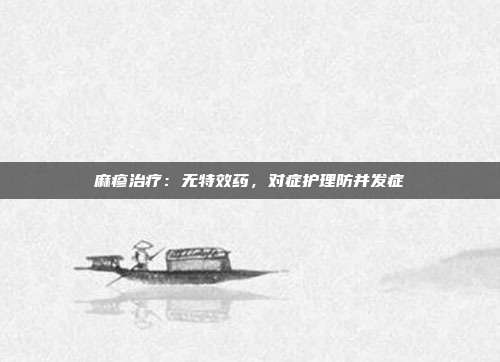 麻疹治疗:无特效药,对症护理防并发症
