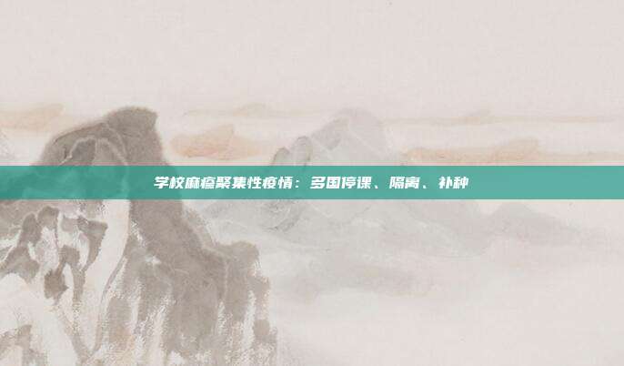 学校麻疹聚集性疫情:多国停课、隔离、补种