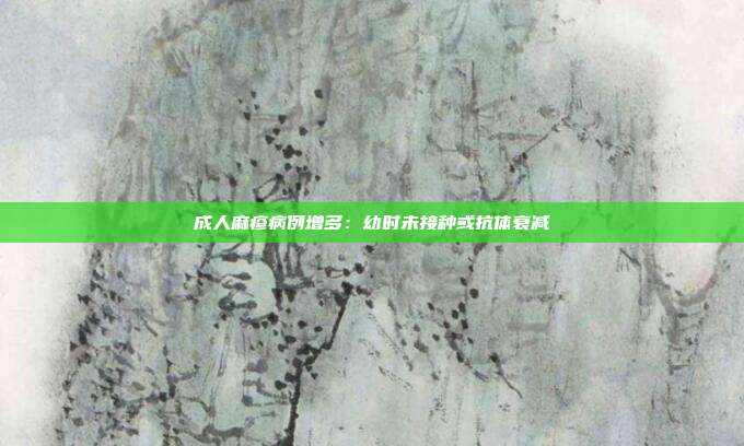 成人麻疹病例增多:幼时未接种或抗体衰减