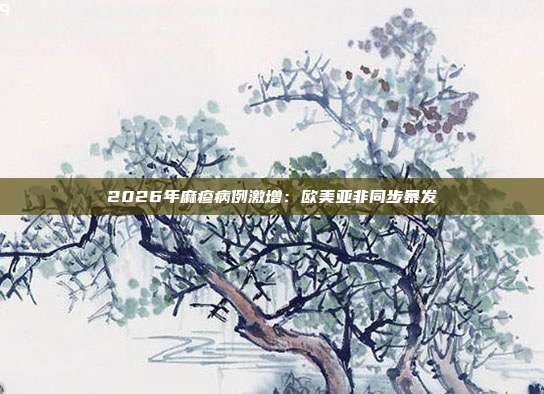 2026年麻疹病例激增:欧美亚非同步暴发
