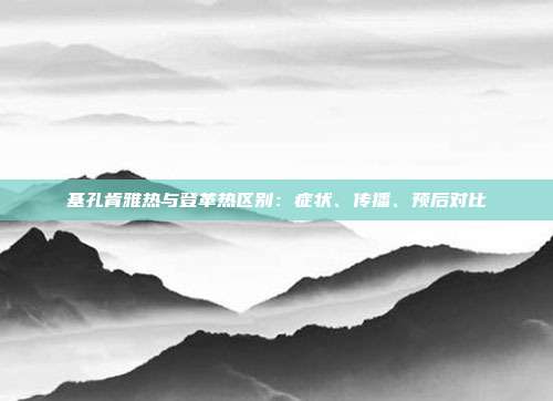 基孔肯雅热与登革热区别:症状、传播、预后对比