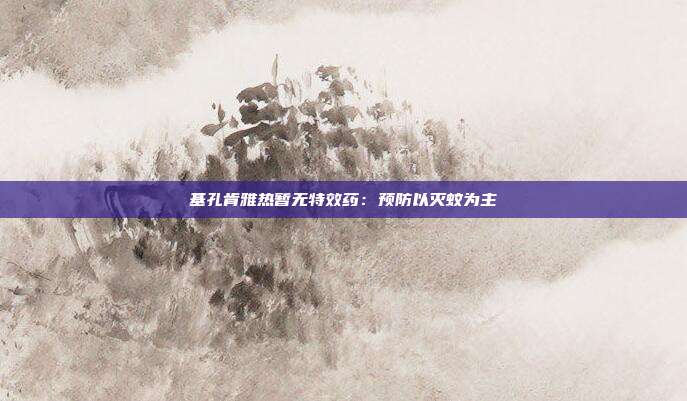 基孔肯雅热暂无特效药:预防以灭蚊为主
