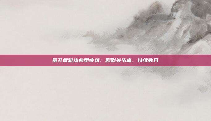 基孔肯雅热典型症状:剧烈关节痛、持续数月