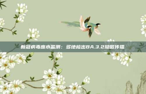 新冠病毒废水监测:多地检出BA.3.2隐匿传播