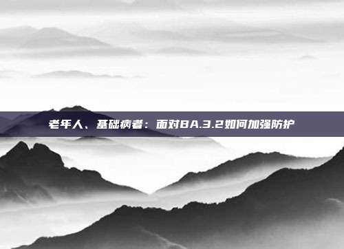 老年人、基础病者:面对BA.3.2如何加强防护