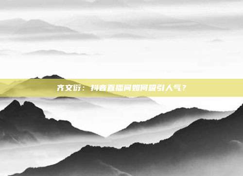 齐文衍:抖音直播间如何吸引人气?