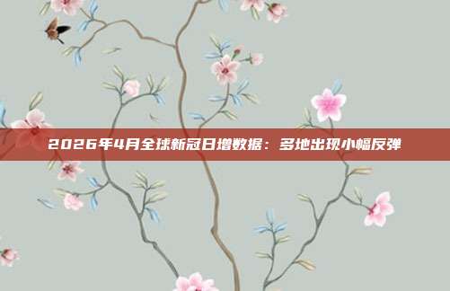 2026年4月全球新冠日增数据:多地出现小幅反弹