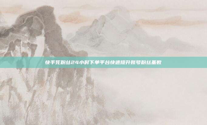 快手死粉丝24小时下单平台快速提升账号粉丝基数