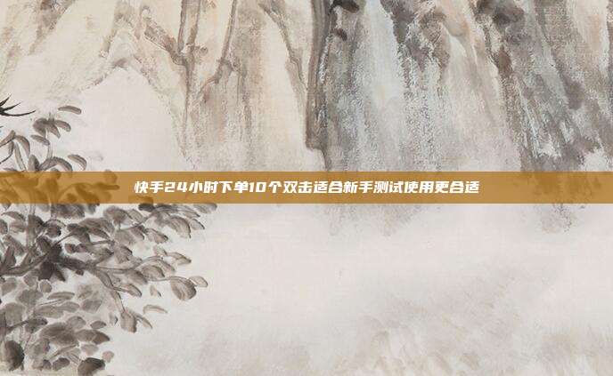 快手24小时下单10个双击适合新手测试使用更合适