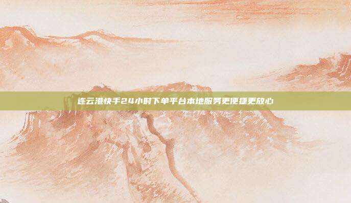 连云港快手24小时下单平台本地服务更便捷更放心