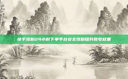 快手涨粉24小时下单平台安全涨粉提升账号权重
