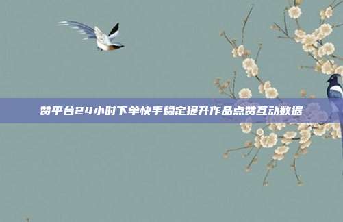 赞平台24小时下单快手稳定提升作品点赞互动数据