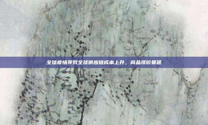 全球疫情导致全球供应链成本上升,商品涨价蔓延