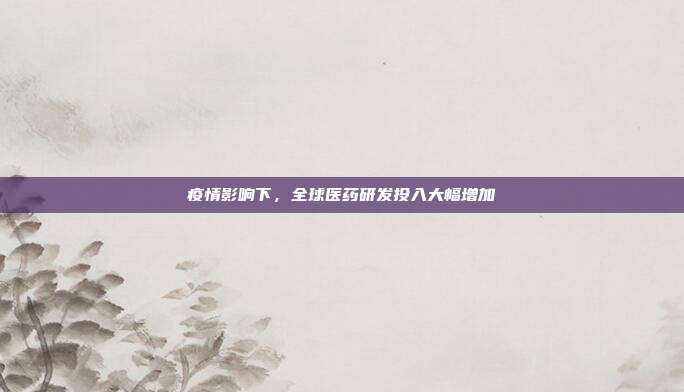 疫情影响下，全球医药研发投入大幅增加