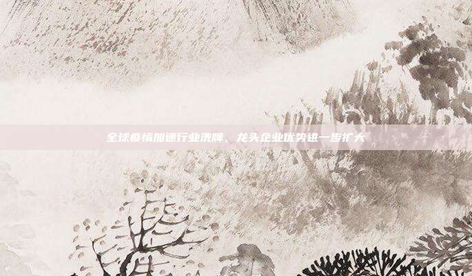 全球疫情加速行业洗牌,龙头企业优势进一步扩大