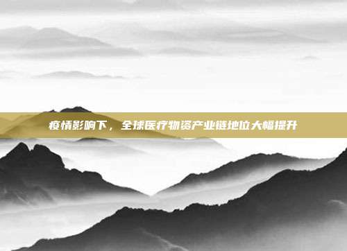 疫情影响下,全球医疗物资产业链地位大幅提升
