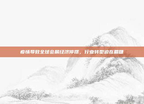 疫情导致全球会展经济停摆，行业转型迫在眉睫