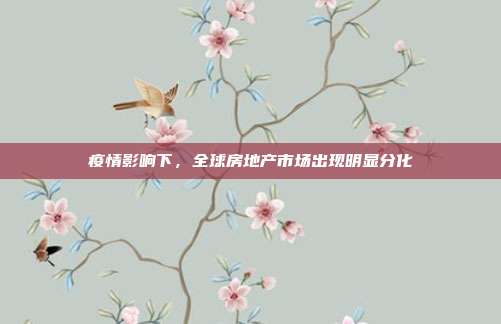 疫情影响下，全球房地产市场出现明显分化